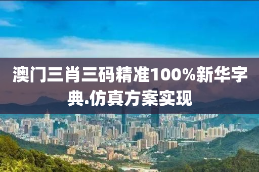 澳門三肖三碼精準(zhǔn)100%新華字典.仿真方案實(shí)現(xiàn)