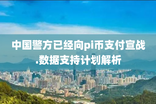中國(guó)警方已經(jīng)向pi幣支付宣戰(zhàn).數(shù)據(jù)支持計(jì)劃解析