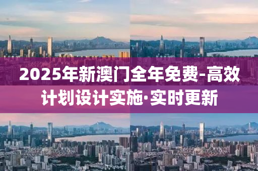 2025年新澳門全年免費(fèi)-高效計(jì)劃設(shè)計(jì)實(shí)施·實(shí)時(shí)更新