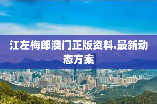 江左梅郎澳門正版資料.最新動(dòng)態(tài)方案