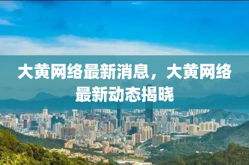 大黃網(wǎng)絡(luò)最新消息，大黃網(wǎng)絡(luò)最新動(dòng)態(tài)揭曉