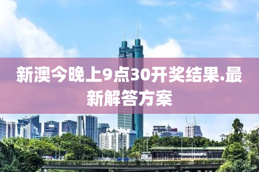 新澳今晚上9點(diǎn)30開(kāi)獎(jiǎng)結(jié)果.最新解答方案