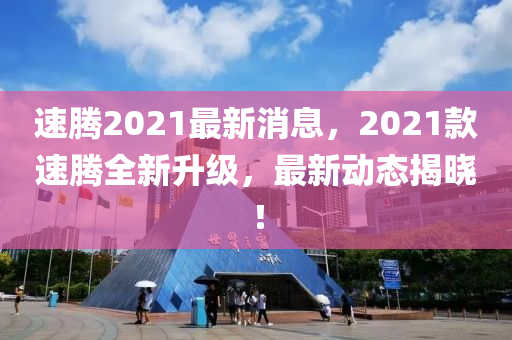 速騰2021最新消息，2021款速騰全新升級(jí)，最新動(dòng)態(tài)揭曉！