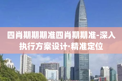 四肖期期期準(zhǔn)四肖期期準(zhǔn)-深入執(zhí)行方案設(shè)計(jì)·精準(zhǔn)定位