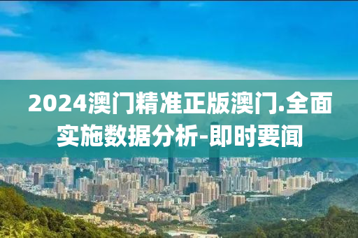 2024澳門精準(zhǔn)正版澳門.全面實(shí)施數(shù)據(jù)分析-即時(shí)要聞