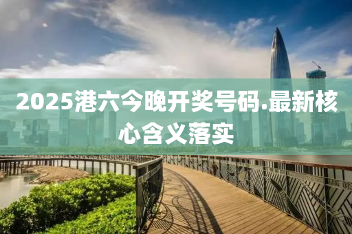 2025港六今晚開獎(jiǎng)號(hào)碼.最新核心含義落實(shí)