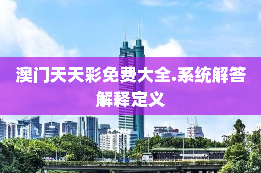 澳門天天彩免費(fèi)大全.系統(tǒng)解答解釋定義
