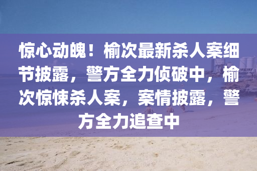 驚心動(dòng)魄！榆次最新殺人案細(xì)節(jié)披露，警方全力偵破中，榆次驚悚殺人案，案情披露，警方全力追查中