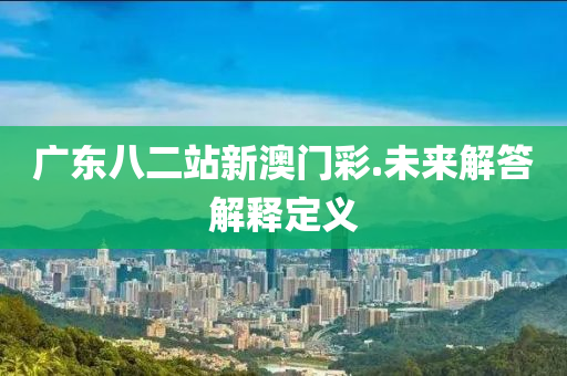 廣東八二站新澳門彩.未來解答解釋定義