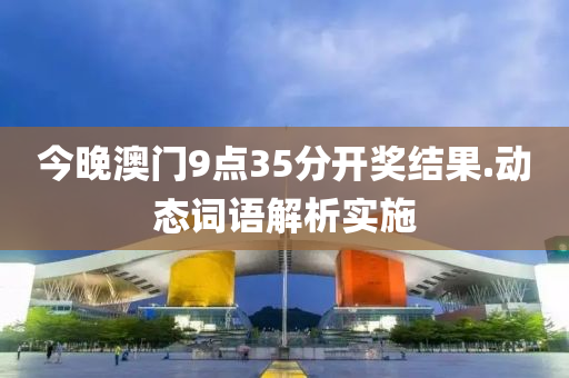 今晚澳門9點35分開獎結果.動態(tài)詞語解析實施