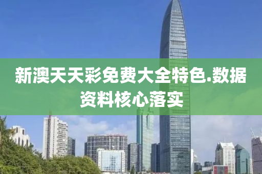 新澳天天彩免費大全特色.數(shù)據(jù)資料核心落實