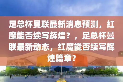 足總杯曼聯(lián)最新消息預測，紅魔能否續(xù)寫輝煌？，足總杯曼聯(lián)最新動態(tài)，紅魔能否續(xù)寫輝煌篇章？