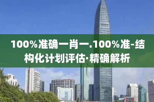 100%準確一肖一.100%準-結構化計劃評估·精確解析