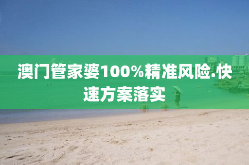 澳門管家婆100%精準風險.快速方案落實