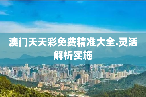 澳門天天彩免費精準大全.靈活解析實施