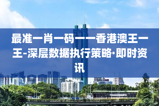最準一肖一碼一一香港澳王一王-深層數(shù)據(jù)執(zhí)行策略·即時資訊