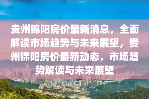 貴州錦陽房價最新消息，全面解讀市場趨勢與未來展望，貴州錦陽房價最新動態(tài)，市場趨勢解讀與未來展望