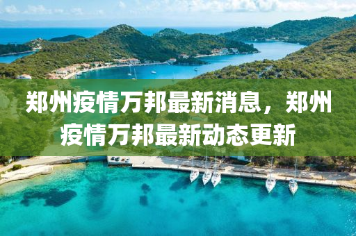 鄭州疫情萬邦最新消息，鄭州疫情萬邦最新動態(tài)更新