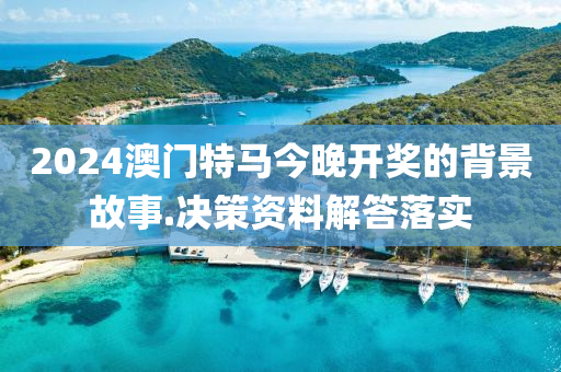 2024澳門特馬今晚開獎的背景故事.決策資料解答落實