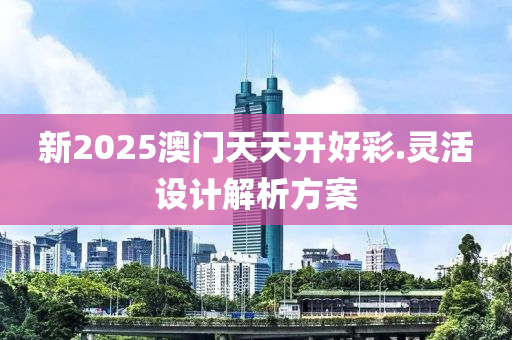 新2025澳門天天開好彩.靈活設計解析方案
