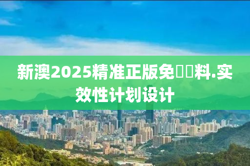 新澳2025精準(zhǔn)正版免費(fèi)資料.實(shí)效性計劃設(shè)計