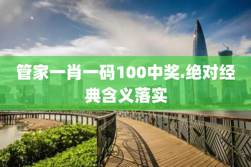 管家一肖一碼100中獎.絕對經(jīng)典含義落實(shí)