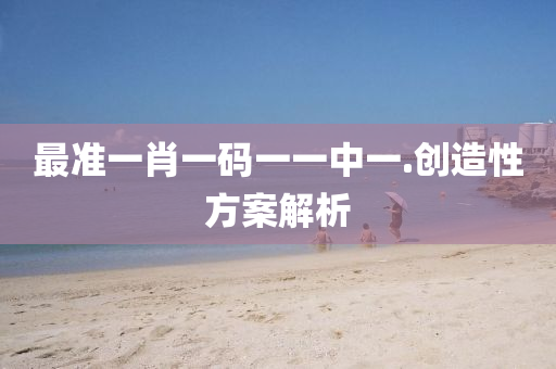 最準(zhǔn)一肖一碼一一中一.創(chuàng)造性方案解析