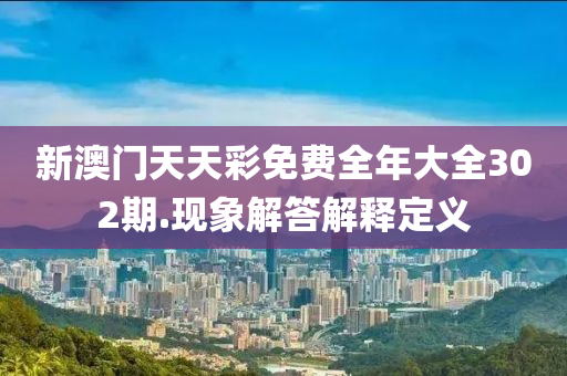 新澳門天天彩免費(fèi)全年大全302期.現(xiàn)象解答解釋定義