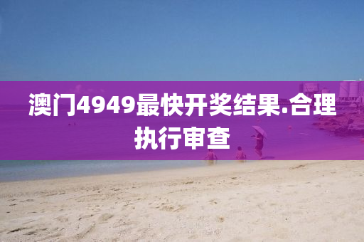 澳門4949最快開獎(jiǎng)結(jié)果.合理執(zhí)行審查