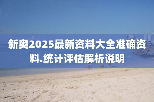 新奧2025最新資料大全準確資料.統(tǒng)計評估解析說明