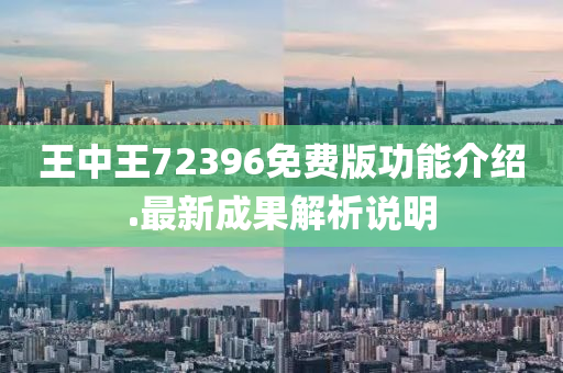 王中王72396免費版功能介紹.最新成果解析說明
