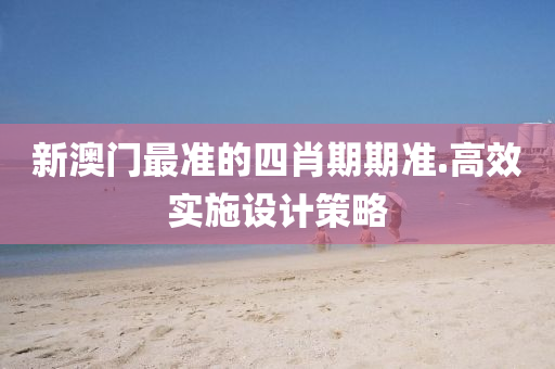 新澳門最準的四肖期期準.高效實施設(shè)計策略