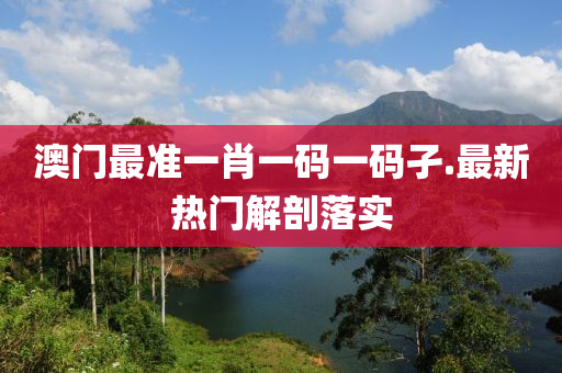 澳門最準(zhǔn)一肖一碼一碼孑.最新熱門解剖落實