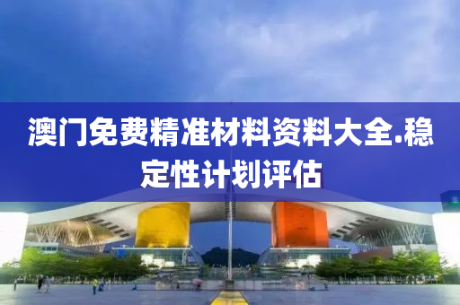 澳門免費精準(zhǔn)材料資料大全.穩(wěn)定性計劃評估
