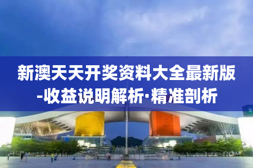 新澳天天開獎資料大全最新版-收益說明解析·精準(zhǔn)剖析