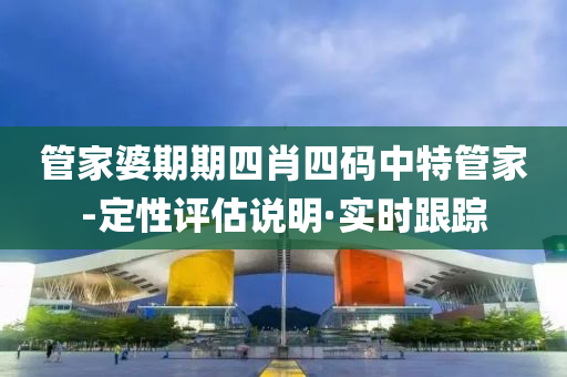 管家婆期期四肖四碼中特管家-定性評(píng)估說(shuō)明·實(shí)時(shí)跟蹤