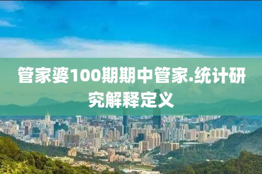 管家婆100期期中管家.統(tǒng)計(jì)研究解釋定義