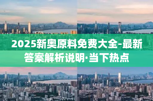 2025新奧原料免費(fèi)大全-最新答案解析說(shuō)明·當(dāng)下熱點(diǎn)
