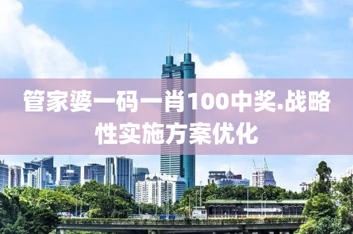 管家婆一碼一肖100中獎(jiǎng).戰(zhàn)略性實(shí)施方案優(yōu)化