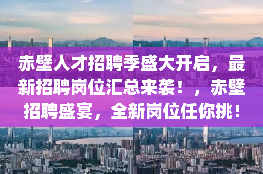 赤壁人才招聘季盛大開啟，最新招聘崗位匯總來襲！，赤壁招聘盛宴，全新崗位任你挑！