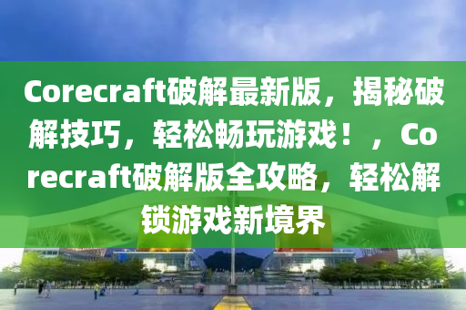 Corecraft破解最新版，揭秘破解技巧，輕松暢玩游戲！，Corecraft破解版全攻略，輕松解鎖游戲新境界