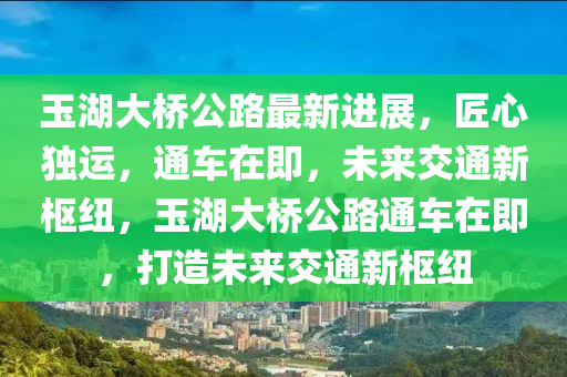 玉湖大橋公路最新進(jìn)展，匠心獨(dú)運(yùn)，通車在即，未來交通新樞紐，玉湖大橋公路通車在即，打造未來交通新樞紐