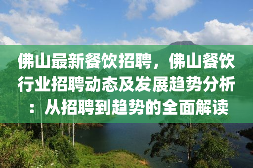 佛山最新餐飲招聘，佛山餐飲行業(yè)招聘動(dòng)態(tài)及發(fā)展趨勢(shì)分析：從招聘到趨勢(shì)的全面解讀