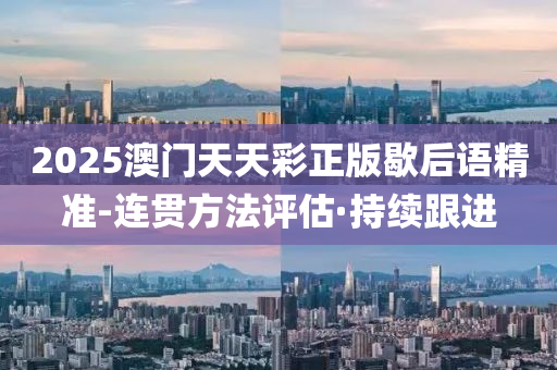 2025澳門天天彩正版歇后語精準(zhǔn)-連貫方法評(píng)估·持續(xù)跟進(jìn)