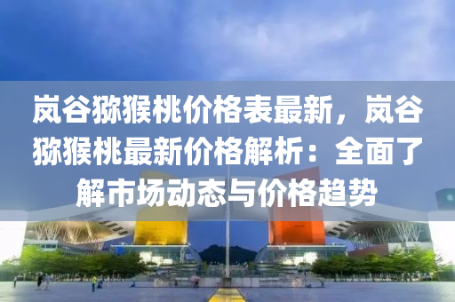 嵐谷獼猴桃價(jià)格表最新，嵐谷獼猴桃最新價(jià)格解析：全面了解市場動(dòng)態(tài)與價(jià)格趨勢(shì)