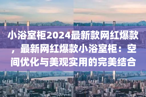 小浴室柜2024最新款網(wǎng)紅爆款，最新網(wǎng)紅爆款小浴室柜：空間優(yōu)化與美觀實(shí)用的完美結(jié)合