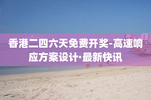 香港二四六天免費開獎-高速響應(yīng)方案設(shè)計·最新快訊