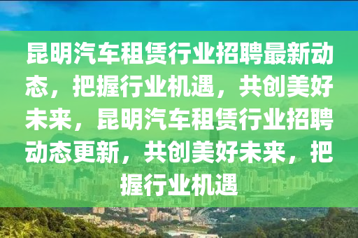 昆明汽車租賃行業(yè)招聘最新動態(tài)，把握行業(yè)機遇，共創(chuàng)美好未來，昆明汽車租賃行業(yè)招聘動態(tài)更新，共創(chuàng)美好未來，把握行業(yè)機遇