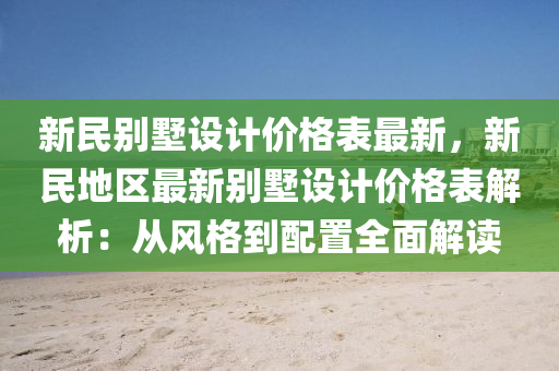 新民別墅設(shè)計價格表最新，新民地區(qū)最新別墅設(shè)計價格表解析：從風(fēng)格到配置全面解讀