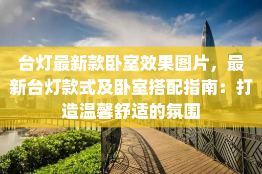 臺燈最新款臥室效果圖片，最新臺燈款式及臥室搭配指南：打造溫馨舒適的氛圍